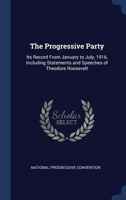 The Progressive Party: Its Record From January to July, 1916, Including Statements and Speeches of Theodore Roosevelt by National Progressive Convention