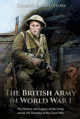The British Army in World War I: The History and Legacy of the Army across All Theaters of the Great War by Charles River