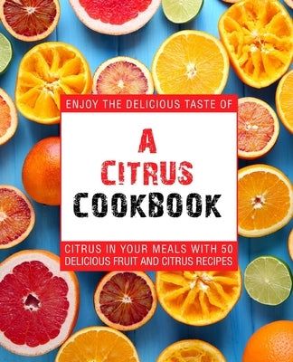 A Citrus Cookbook: Enjoy the Delicious Tastes of Citrus In Your Meals With 50 Delicious Fruit and Citrus Recipes by Press, Booksumo