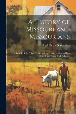 A History of Missouri and Missourians; a Text Book for "class A" Elementary Grade, Freshman High School, and Junior High School .. by Shoemaker, Floyd Calvin [From Old Ca