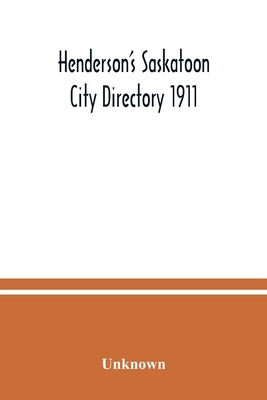 Henderson's Saskatoon city directory 1911; Comprising A Street Directory of the city, An Alphabetically arranged list of business firms and companies, by Unknown