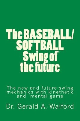 The BASEBALL/SOFTBALL Swing of the future: The New and Future Swing Mechanics with learning the Kinesthetic and Mental Game by Walford, Gerald a.