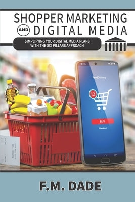 Shopper Marketing and Digital Media: Simplifying Your Digital Media Plans with the Six Pillars Approach by Dade, F. M.