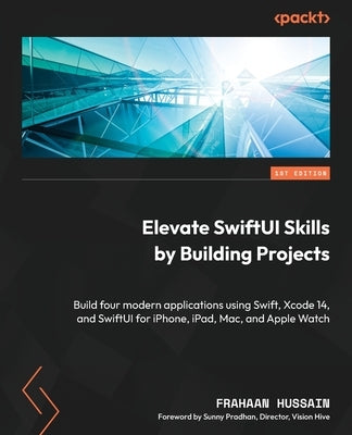 Elevate SwiftUI Skills by Building Projects: Build four modern applications using Swift, Xcode 14, and SwiftUI for iPhone, iPad, Mac, and Apple Watch by Hussain, Frahaan