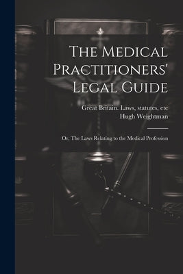 The Medical Practitioners' Legal Guide; or, The Laws Relating to the Medical Profession by Great Britain Laws, Statutes Etc