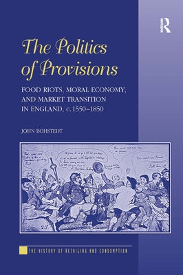 The Politics of Provisions: Food Riots, Moral Economy, and Market Transition in England, C. 1550-1850 by Bohstedt, John