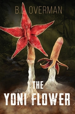 The Yoni Flower: (Primeval Ones: Plants of Pleasure & Horror Series Book 1) An Erotic Horror, Lovecraftian Splatterpunk Novel by Overman, B. L.