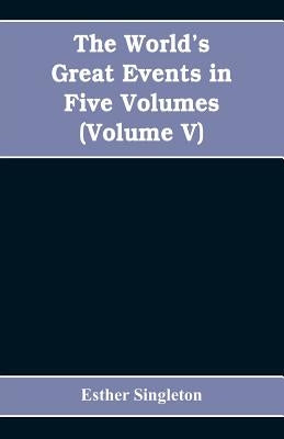 The World's Great Events in Five Volumes: A History of the World from Ancient to Modern Times, B. C. 4004 to A. D. 1903, (Volume V) A.D. 1830- A.D. 19 by Singleton, Esther
