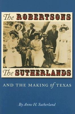 The Robertsons, the Sutherlands, and the Making of Texas: Volume 25 by Sutherland, Anne H.