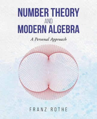 Number Theory and Modern Algebra: A Personal Approach by Rothe, Franz