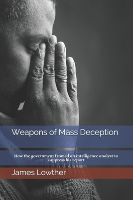 Weapons of Mass Deception: How the government framed an intelligence analyst to suppress his report by Lowther, James