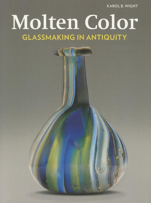 Molten Color: Glassmaking in Antiquity by Wight, Karol B.