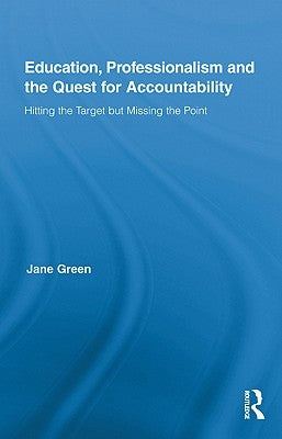 Education, Professionalism, and the Quest for Accountability: Hitting the Target but Missing the Point by Green, Jane