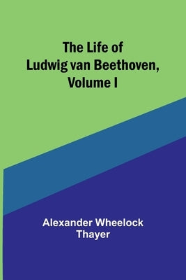 The Life of Ludwig van Beethoven, Volume I by Wheelock Thayer, Alexander