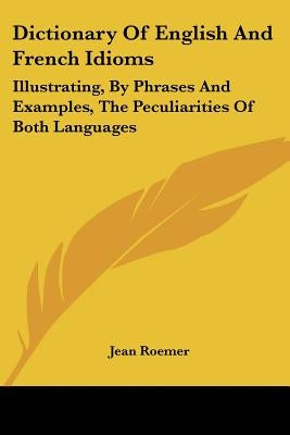 Dictionary of English and French Idioms: Illustrating, by Phrases and Examples, the Peculiarities of Both Languages by Roemer, Jean
