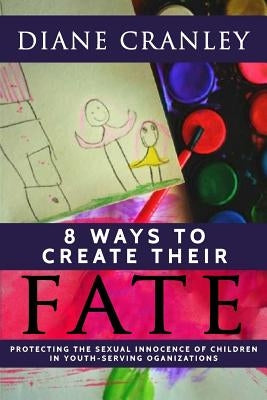 8 Ways to Create Their Fate: Protecting the Sexual Innocence of Children In Youth-Serving Organizations by Cranley, Diane