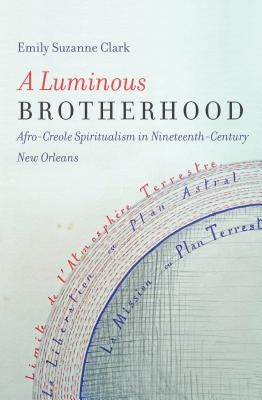 A Luminous Brotherhood: Afro-Creole Spiritualism in Nineteenth-Century New Orleans by Clark, Emily Suzanne