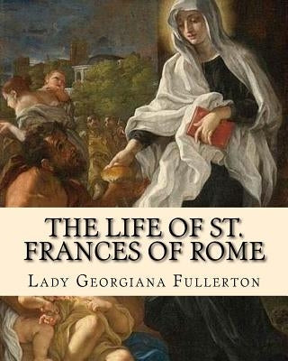 The life of St. Frances of Rome By: Lady Georgiana Fullerton: Introduction By: J. M. Capes (Capes, J. M. (John Moore), 1813-1889)) by Capes, J. M.