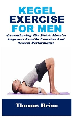 Kegel Exercise for Men: Strengthening The Pelvic Muscles Improves Erectile Function And Sexual Performance by Brian, Thomas