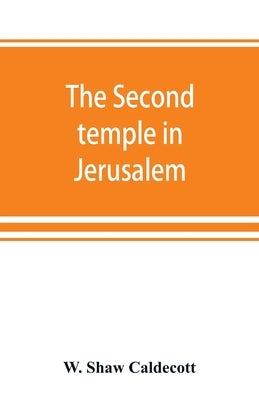 The second temple in Jerusalem: its history and its structure by Shaw Caldecott, W.