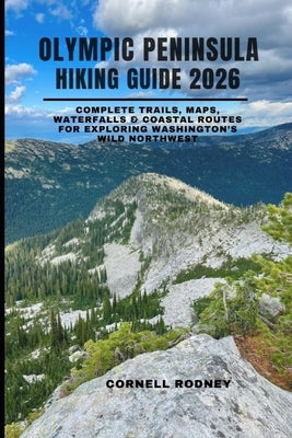 Olympic Peninsula Hiking Guide 2026: Complete Trails, Maps, Waterfalls & Coastal Routes for Exploring Washington's Wild Northwest by Rodney, Cornell