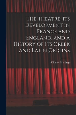 The Theatre, its Development in France and England, and a History of its Greek and Latin Origins by Hastings, Charles