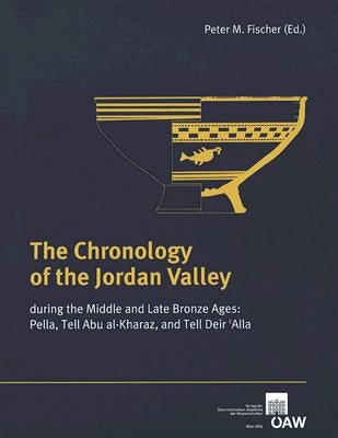 The Chronology of the Jordan Valley During the Middle and Bronze Ages: Pella, Tell Abu Al-Kharaz, and Telle Deir'alla by Fischer, Peter M.