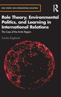 Role Theory, Environmental Politics, and Learning in International Relations: The Case of the Arctic Region by Engstrand, Sandra