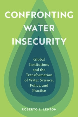 Confronting Water Insecurity: Global Institutions and the Transformation of Water Science, Policy, and Practice by Lenton, Roberto L.
