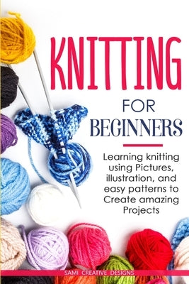 Knitting for Beginners: Learning knitting using pictures, illustration, and easy patterns to create amazing projects by Creative Designs, Samy