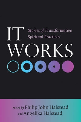 It Works: Stories of Transformative Spiritual Practices by Halstead, Philip John