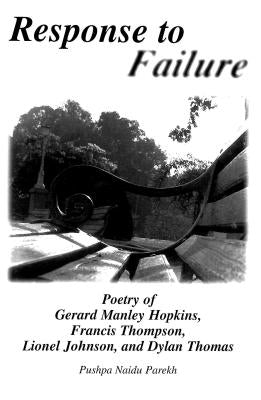 Response to Failure: Poetry of Gerard Manley Hopkins, Francis Thompson, Lionel Johnson, and Dylan Thomas by Parekh, Pushpa N.
