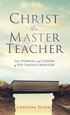 Christ the Master Teacher: The Purpose and Lessons of His Earthly Ministry by Damm, Corynne