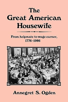 The Great American Housewife: From Helpmate to Wage Earner, 1776-1986 by Ogden, Annegret S.