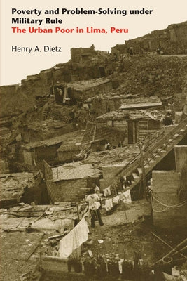Poverty and Problem-Solving Under Military Rule: The Urban Poor in Lima, Peru by Dietz, Henry A.