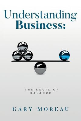Understanding Business: The Logic of Balance by Moreau, Gary