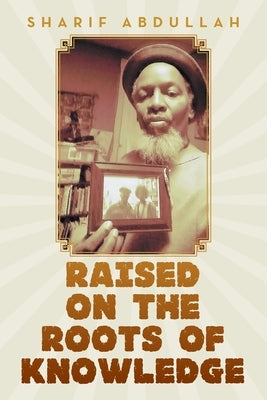 Raised on the Roots of Knowledge by Abdullah, Sharif