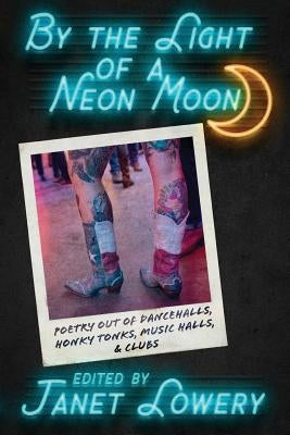 By the Light of a Neon Moon: Poetry out of Dancehalls, Honky Tonks, Music Halls, & Clubs by Lowery, Janet