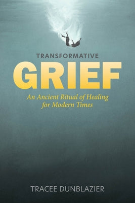 Transformative Grief: An Ancient Ritual of Healing for Modern Times by Dunblazier, Tracee