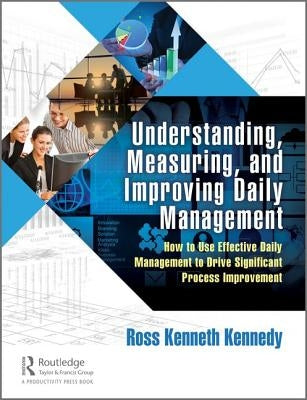 Understanding, Measuring, and Improving Daily Management: How to Use Effective Daily Management to Drive Significant Process Improvement by Kennedy, Ross Kenneth