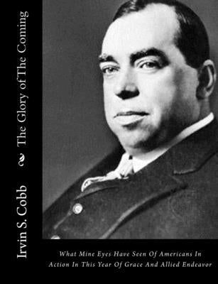 The Glory of The Coming: What Mine Eyes Have Seen Of Americans In Action In This Year Of Grace And Allied Endeavor by Cobb, Irvin S.