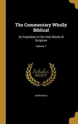 The Commentary Wholly Biblical: An Exposition in the Very Words of Scripture; Volume 1 by Anonymous