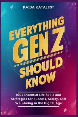 Everything Gen Z Should Know: 100+ Essential Life Skills and Strategies for Success, Safety, and Well-being in the Digital Age by Katalyst, Kaida