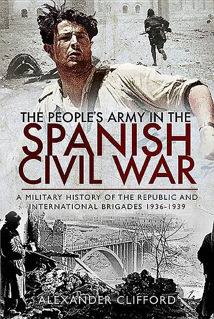 The People's Army in the Spanish Civil War: A Military History of the Republic and International Brigades 1936-1939 by Clifford, Alexander