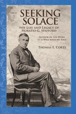 Seeking Solace: The Life and Legacy of Horatio G. Spafford by Corts, Thomas E.