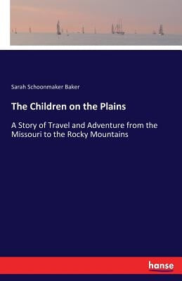 The Children on the Plains: A Story of Travel and Adventure from the Missouri to the Rocky Mountains by Baker, Sarah Schoonmaker