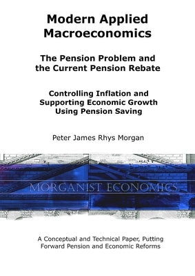 Modern Applied Macroeconomics - The Pension Problem and the Current Pension Rebate by Morgan, Peter James Rhys