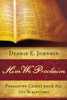Him We Proclaim: Preaching Christ from All the Scriptures by Johnson, Dennis E.