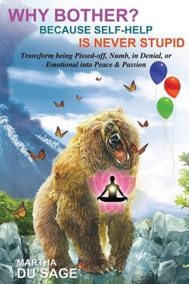 Why Bother? Because Self-Help Is Never Stupid: TRANSFORM BEING PISSED-OFF, NUMB, in DENIAL, or EMOTIONAL INTO PEACE & PASSION by Du'sage, Martha