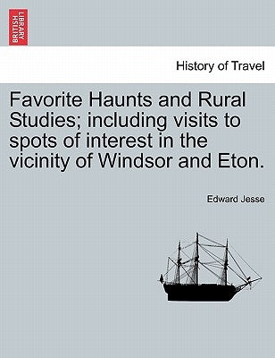 Favorite Haunts and Rural Studies; Including Visits to Spots of Interest in the Vicinity of Windsor and Eton. by Jesse, Edward